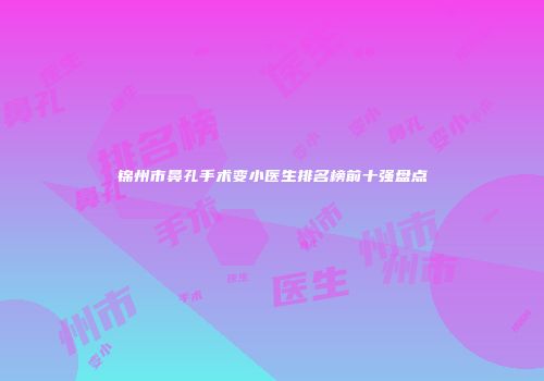 锦州市鼻孔手术变小医生排名榜前十强盘点