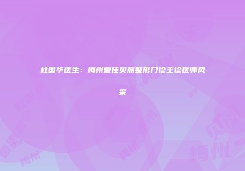 杜国华医生：梅州皇佳贝丽整形门诊主诊医师风采