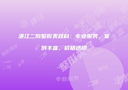 湛江二院整形美容科：专业服务，案例丰富，价格透明