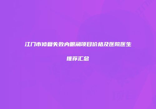 江门市修复失败内眼角项目价格及医院医生推荐汇总