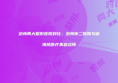 沧州两大整形医院对比：沧州市二医院与徐海凤医疗美容诊所