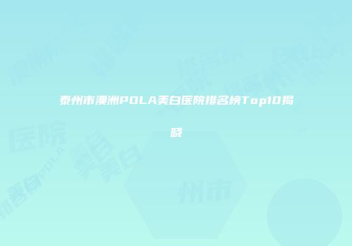 泰州市澳洲POLA美白医院排名榜Top10揭晓