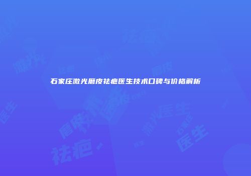 石家庄激光磨皮祛疤医生技术口碑与价格解析