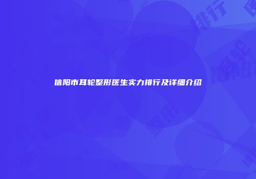 信阳市耳轮整形医生实力排行及详细介绍