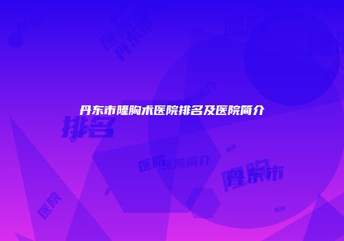 丹东市隆胸术医院排名及医院简介