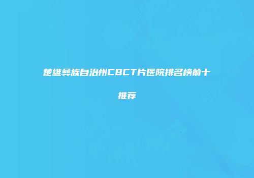 楚雄彝族自治州CBCT片医院排名榜前十推荐