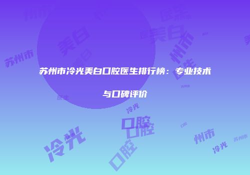 苏州市冷光美白口腔医生排行榜：专业技术与口碑评价