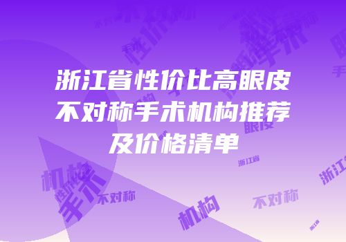 浙江省性价比高眼皮不对称手术机构推荐及价格清单
