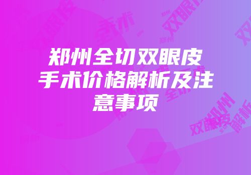郑州全切双眼皮手术价格解析及注意事项