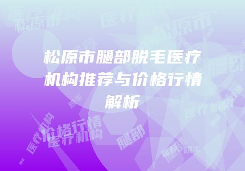 松原市腿部脱毛医疗机构推荐与价格行情解析