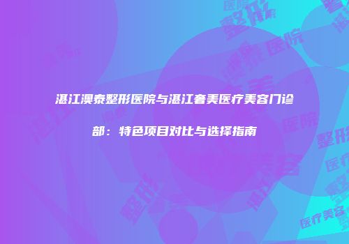湛江澳泰整形医院与湛江奢美医疗美容门诊部：特色项目对比与选择指南