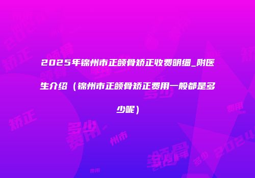 2025年锦州市正颌骨矫正收费明细_附医生介绍（锦州市正颌骨矫正费用一般都是多少呢）