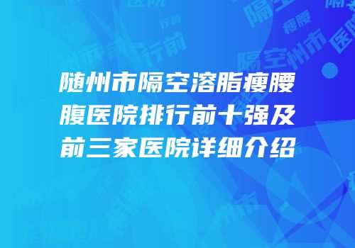 随州市隔空溶脂瘦腰腹医院排行前十强及前三家医院详细介绍