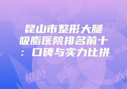昆山市整形大腿吸脂医院排名前十：口碑与实力比拼
