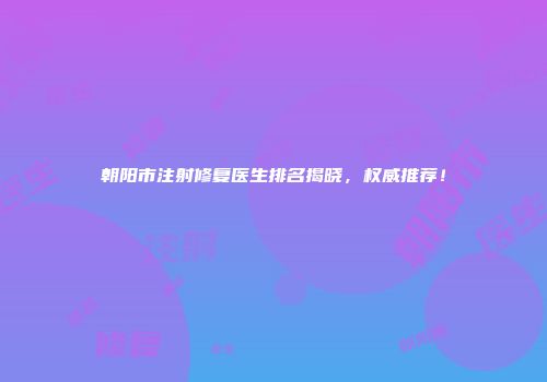朝阳市注射修复医生排名揭晓，权威推荐！
