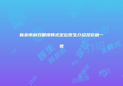 新余市割双眼皮韩式定位医生介绍及价格一览