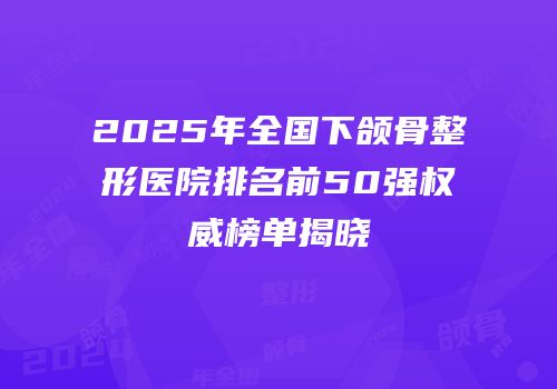 2025年全国下颌骨整形医院排名前50强权威榜单揭晓