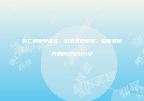 铜仁市张军医生：整形美容专家，痘疤修复凹洞痘印案例分享