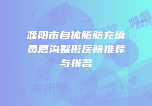 濮阳市自体脂肪充填鼻唇沟整形医院推荐与排名