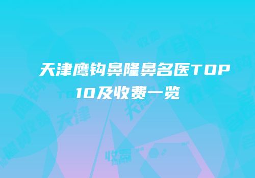天津鹰钩鼻隆鼻名医TOP10及收费一览