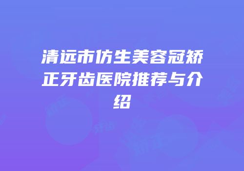 清远市仿生美容冠矫正牙齿医院推荐与介绍