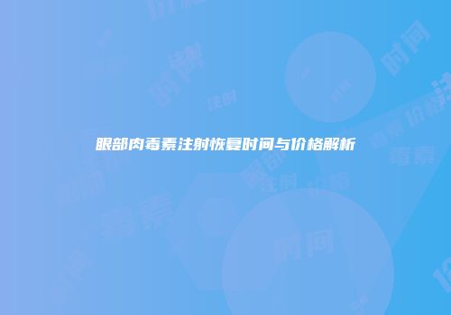眼部肉毒素注射恢复时间与价格解析
