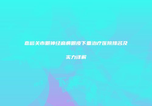 嘉峪关市眼神经麻痹眼皮下垂治疗医院排名及实力详解
