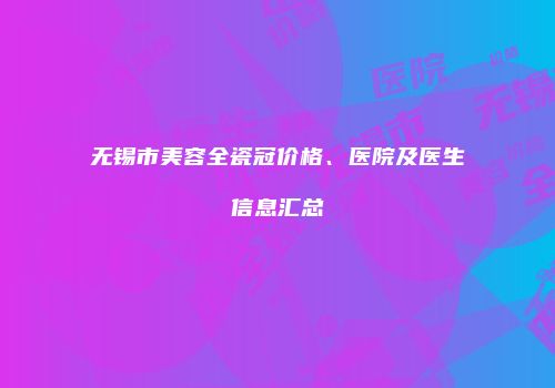 无锡市美容全瓷冠价格、医院及医生信息汇总
