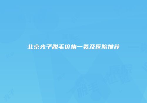 北京光子脱毛价格一览及医院推荐