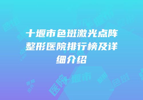 十堰市色斑激光点阵整形医院排行榜及详细介绍