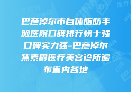 巴彦淖尔市自体脂肪丰脸医院口碑排行榜十强口碑实力强-巴彦淖尔焦素霞医疗美容诊所遍布省内各地