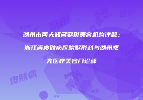 湖州市两大知名整形美容机构详解：浙江省皮肤病医院整形科与湖州曙光医疗美容门诊部