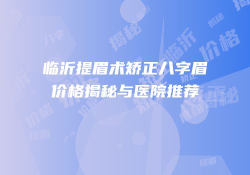 临沂提眉术矫正八字眉价格揭秘与医院推荐