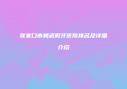 张家口市烤瓷假牙医院排名及详细介绍