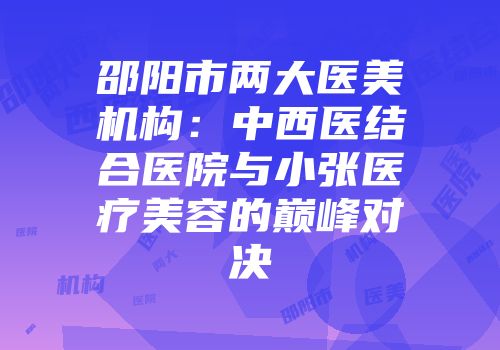 邵阳市两大医美机构：中西医结合医院与小张医疗美容的巅峰对决