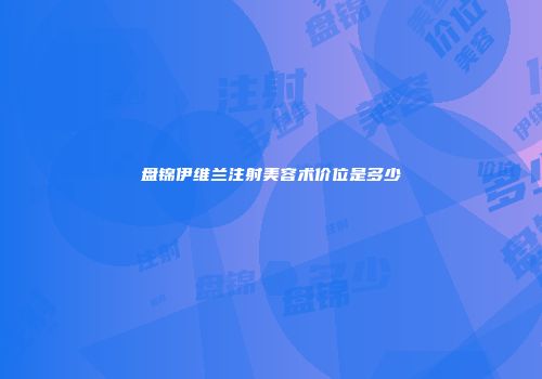 盘锦伊维兰注射美容术价位是多少