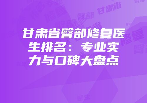 甘肃省臀部修复医生排名：专业实力与口碑大盘点