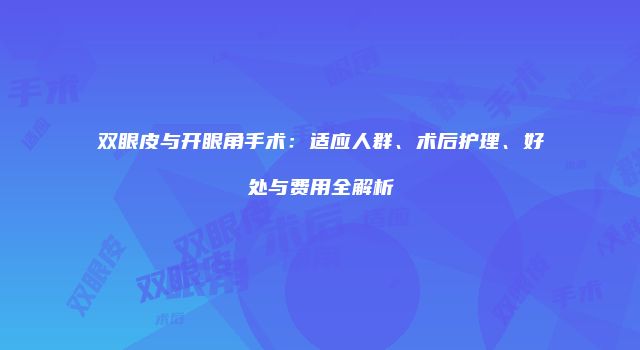 双眼皮与开眼角手术：适应人群、术后护理、好处与费用全解析