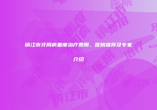 镇江市牙周病重度治疗费用、医院推荐及专家介绍