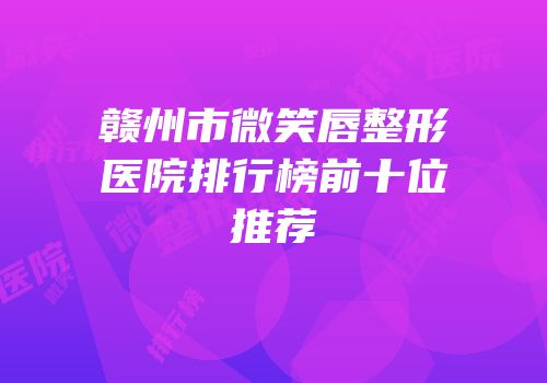 赣州市微笑唇整形医院排行榜前十位推荐