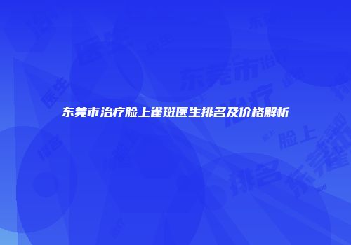 东莞市治疗脸上雀斑医生排名及价格解析