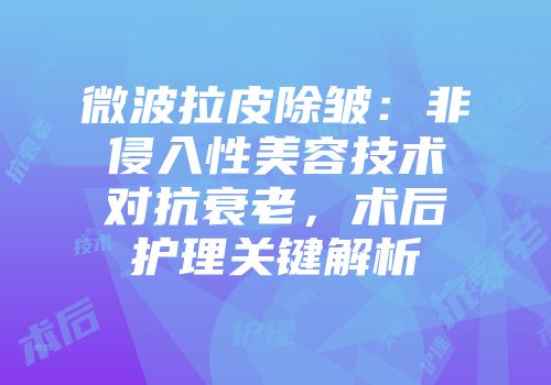 微波拉皮除皱：非侵入性美容技术对抗衰老，术后护理关键解析