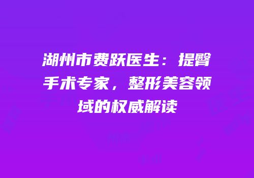 湖州市费跃医生：提臀手术专家，整形美容领域的权威解读