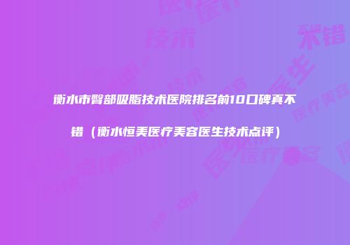 衡水市臀部吸脂技术医院排名前10口碑真不错（衡水恒美医疗美容医生技术点评）