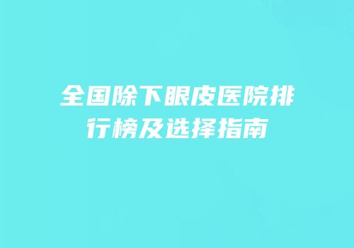 全国除下眼皮医院排行榜及选择指南