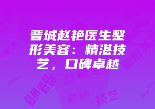 晋城赵艳医生整形美容：精湛技艺，口碑卓越