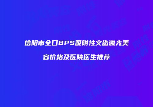 信阳市全口BPS吸附性义齿激光美容价格及医院医生推荐