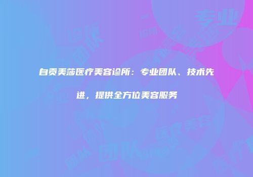 自贡美莎医疗美容诊所：专业团队、技术先进，提供全方位美容服务