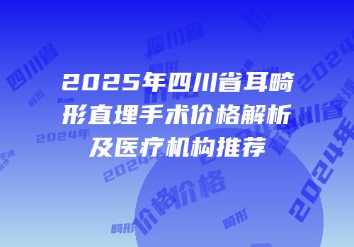 2025年四川省耳畸形直埋手术价格解析及医疗机构推荐