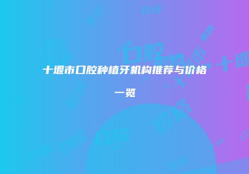 十堰市口腔种植牙机构推荐与价格一览